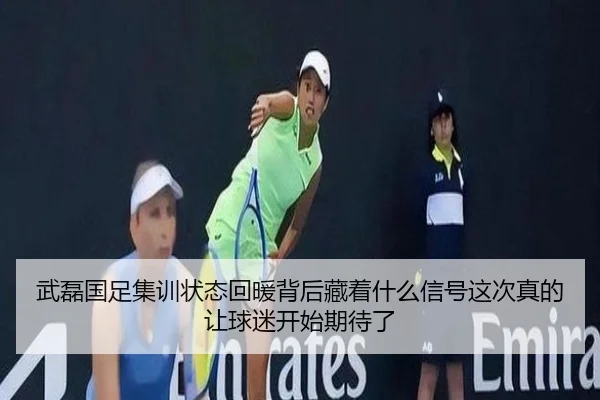 武磊国足集训状态回暖背后藏着什么信号这次真的让球迷开始期待了 | kaiyun
