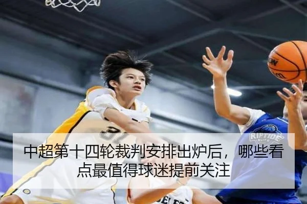 中超第十四轮裁判安排出炉后，哪些看点最值得球迷提前关注 - kaiyun